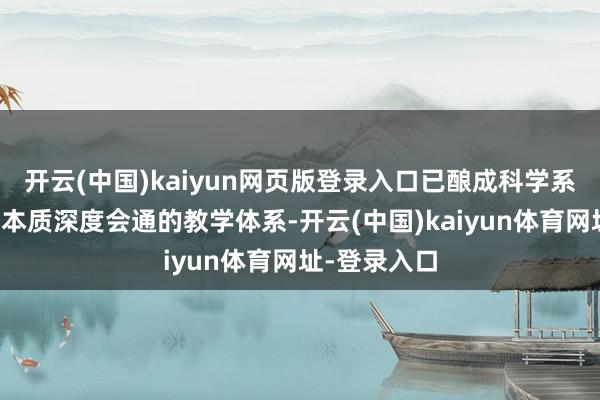 开云(中国)kaiyun网页版登录入口已酿成科学系统、表面与本质深度会通的教学体系-开云(中国)kaiyun体育网址-登录入口