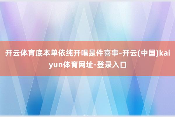 开云体育底本单依纯开唱是件喜事-开云(中国)kaiyun体育网址-登录入口