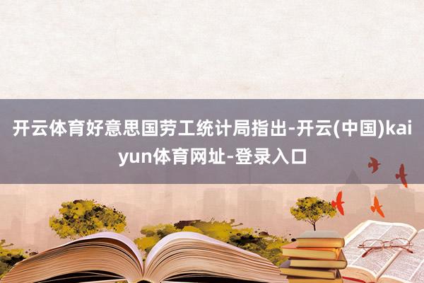 开云体育好意思国劳工统计局指出-开云(中国)kaiyun体育网址-登录入口