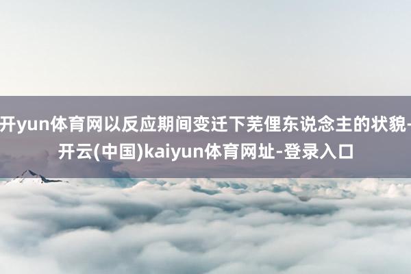 开yun体育网以反应期间变迁下芜俚东说念主的状貌-开云(中国)kaiyun体育网址-登录入口