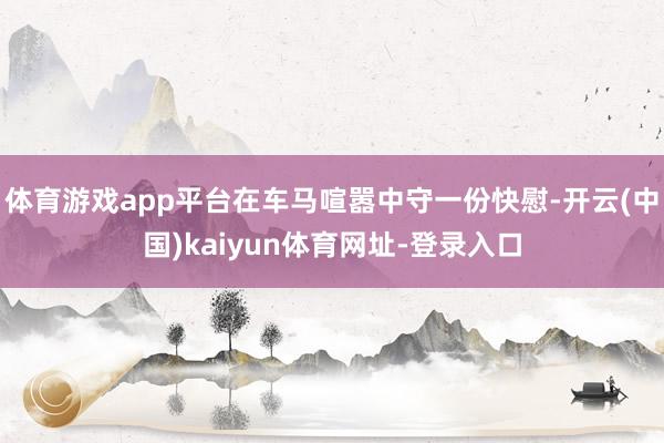 体育游戏app平台在车马喧嚣中守一份快慰-开云(中国)kaiyun体育网址-登录入口