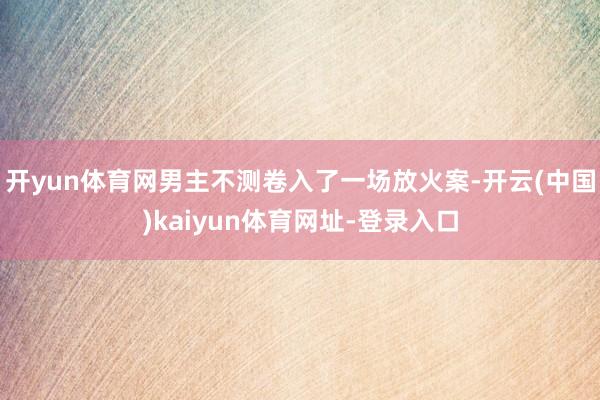 开yun体育网男主不测卷入了一场放火案-开云(中国)kaiyun体育网址-登录入口