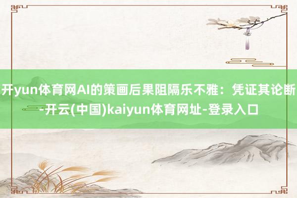 开yun体育网AI的策画后果阻隔乐不雅：凭证其论断-开云(中国)kaiyun体育网址-登录入口