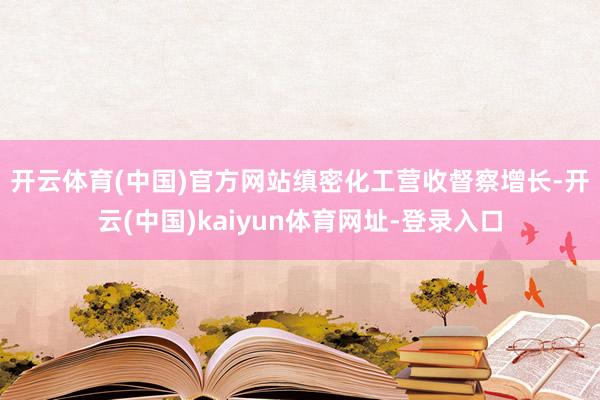 开云体育(中国)官方网站　　缜密化工营收督察增长-开云(中国)kaiyun体育网址-登录入口