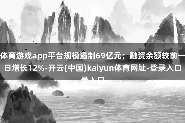 体育游戏app平台规模遏制69亿元；融资余额较前一日增长12%-开云(中国)kaiyun体育网址-登录入口