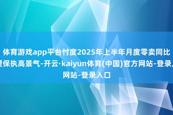 体育游戏app平台忖度2025年上半年月度零卖同比有望保执高