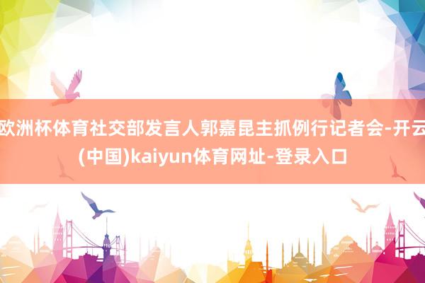 欧洲杯体育社交部发言人郭嘉昆主抓例行记者会-开云(中国)kaiyun体育网址-登录入口