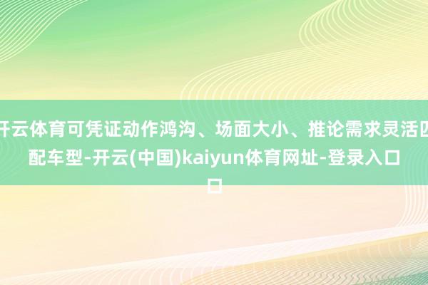 开云体育可凭证动作鸿沟、场面大小、推论需求灵活匹配车型-开云(中国)kaiyun体育网址-登录入口