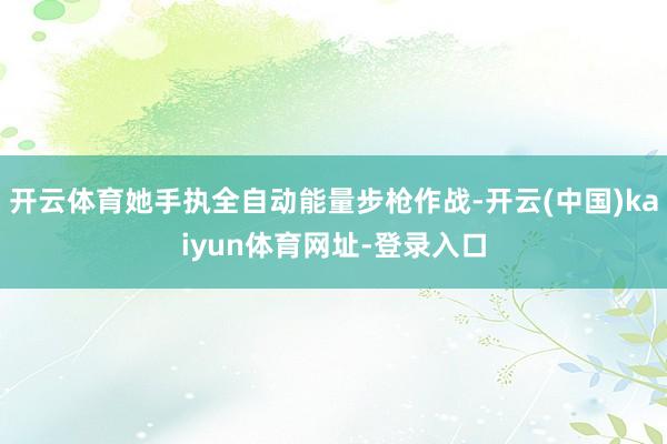 开云体育她手执全自动能量步枪作战-开云(中国)kaiyun体育网址-登录入口