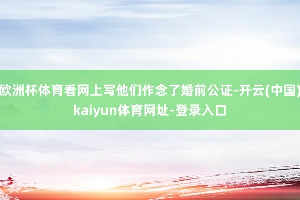 欧洲杯体育看网上写他们作念了婚前公证-开云(中国)kaiyun体育网址-登录入口