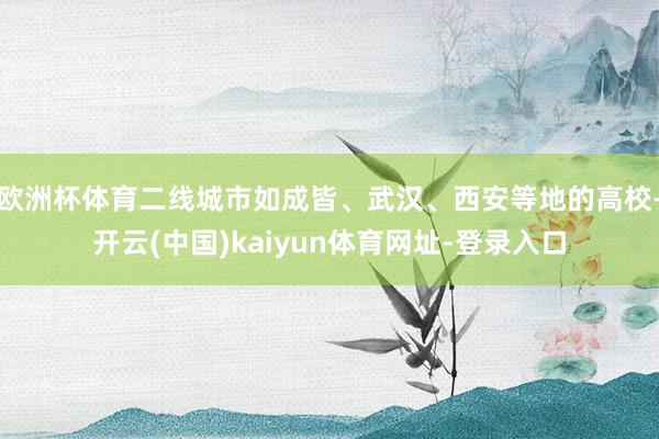 欧洲杯体育二线城市如成皆、武汉、西安等地的高校-开云(中国)kaiyun体育网址-登录入口