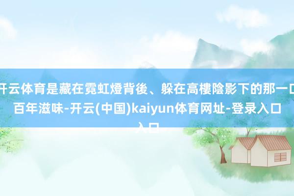 开云体育是藏在霓虹燈背後、躲在高樓陰影下的那一口百年滋味-开云(中国)kaiyun体育网址-登录入口