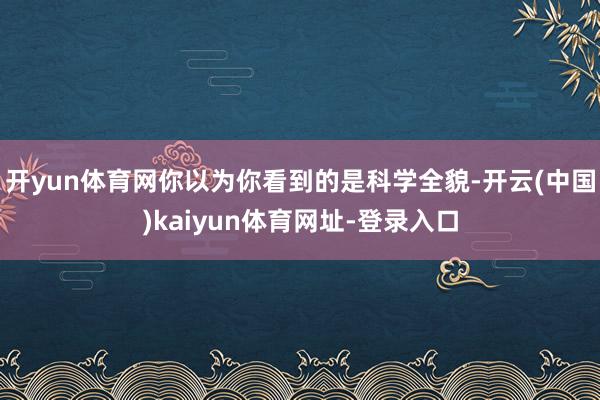 开yun体育网你以为你看到的是科学全貌-开云(中国)kaiyun体育网址-登录入口