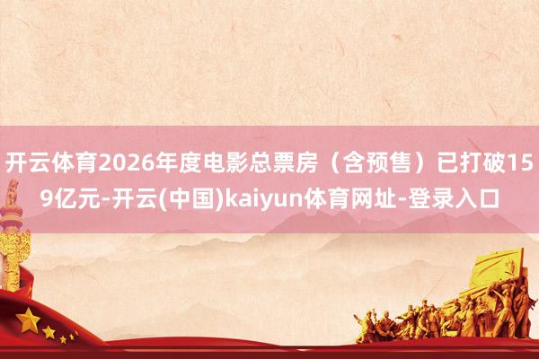 开云体育2026年度电影总票房（含预售）已打破159亿元-开云(中国)kaiyun体育网址-登录入口