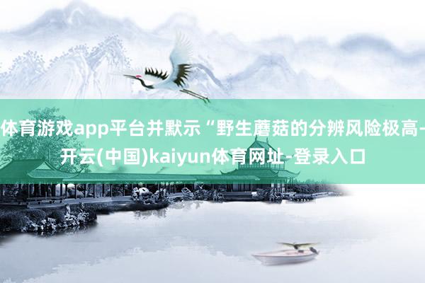 体育游戏app平台并默示“野生蘑菇的分辨风险极高-开云(中国)kaiyun体育网址-登录入口