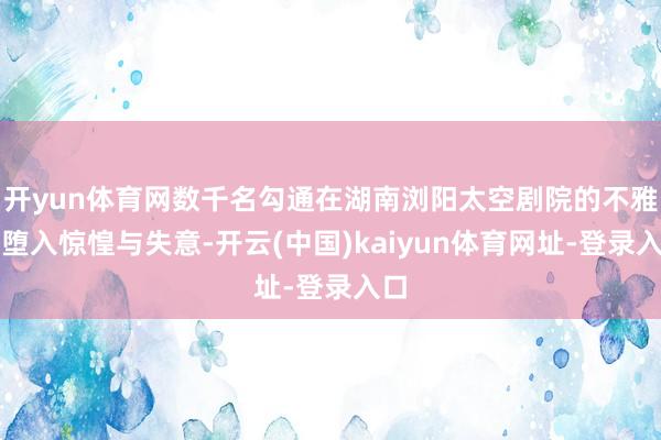 开yun体育网数千名勾通在湖南浏阳太空剧院的不雅众堕入惊惶与失意-开云(中国)kaiyun体育网址-登录入口