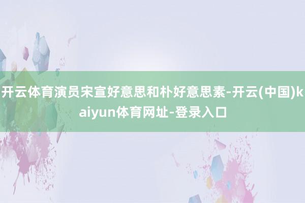 开云体育演员宋宣好意思和朴好意思素-开云(中国)kaiyun体育网址-登录入口