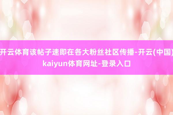 开云体育该帖子速即在各大粉丝社区传播-开云(中国)kaiyun体育网址-登录入口