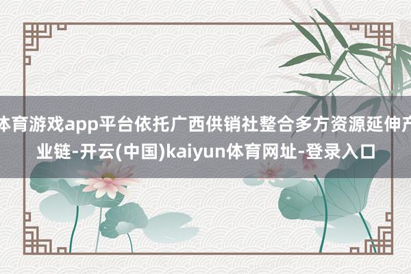 体育游戏app平台依托广西供销社整合多方资源延伸产业链-开云(中国)kaiyun体育网址-登录入口
