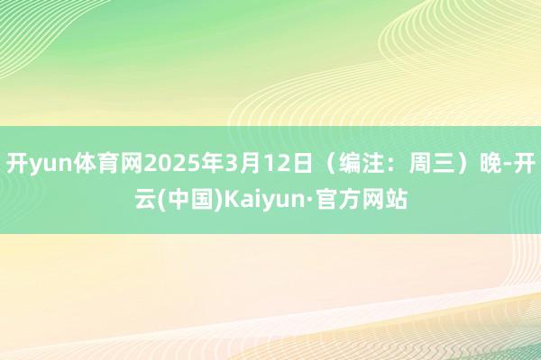 开yun体育网2025年3月12日（编注：周三）晚-开云(中