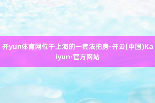 开yun体育网位于上海的一套法拍房-开云(中国)Kaiyun