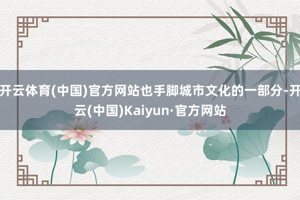 开云体育(中国)官方网站也手脚城市文化的一部分-开云(中国)