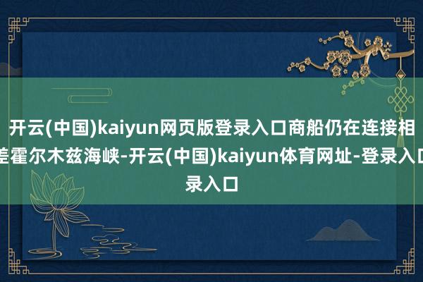 开云(中国)kaiyun网页版登录入口商船仍在连接相差霍尔木兹海峡-开云(中国)kaiyun体育网址-登录入口