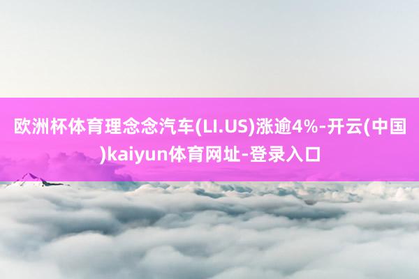欧洲杯体育理念念汽车(LI.US)涨逾4%-开云(中国)kaiyun体育网址-登录入口