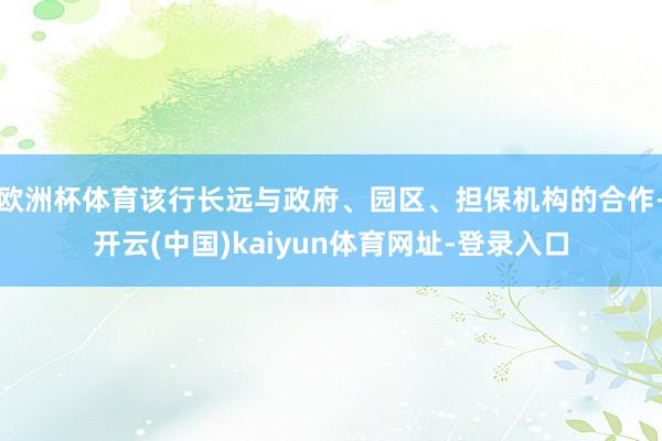欧洲杯体育该行长远与政府、园区、担保机构的合作-开云(中国)kaiyun体育网址-登录入口