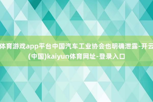 体育游戏app平台中国汽车工业协会也明确泄露-开云(中国)kaiyun体育网址-登录入口
