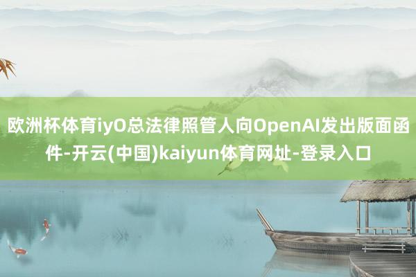 欧洲杯体育iyO总法律照管人向OpenAI发出版面函件-开云(中国)kaiyun体育网址-登录入口