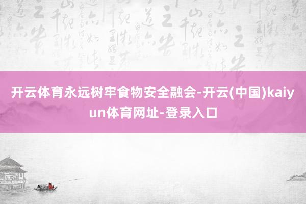 开云体育永远树牢食物安全融会-开云(中国)kaiyun体育网址-登录入口