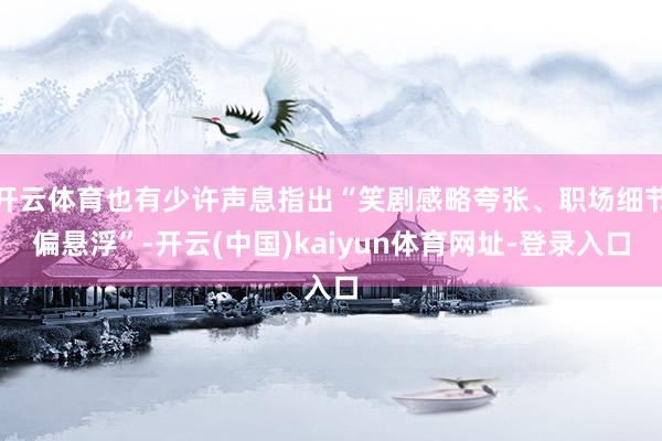 开云体育也有少许声息指出“笑剧感略夸张、职场细节偏悬浮”-开云(中国)kaiyun体育网址-登录入口