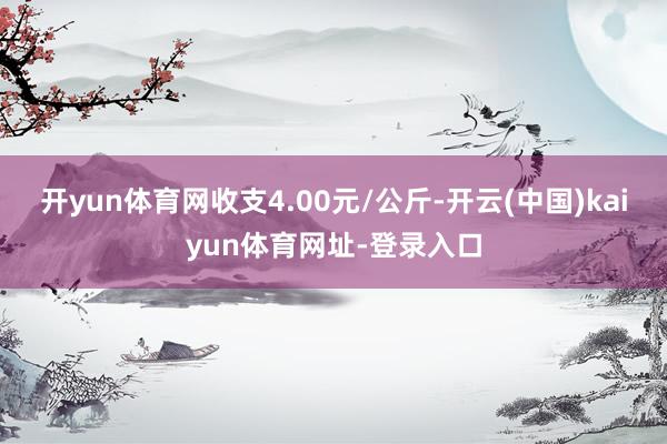 开yun体育网收支4.00元/公斤-开云(中国)kaiyun体育网址-登录入口