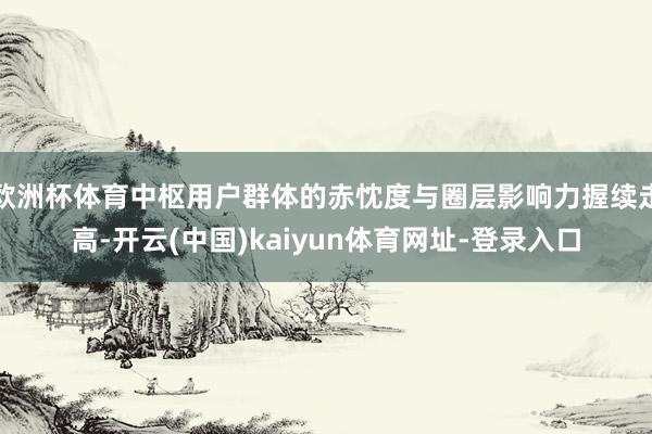 欧洲杯体育中枢用户群体的赤忱度与圈层影响力握续走高-开云(中国)kaiyun体育网址-登录入口