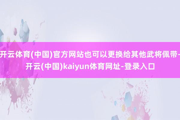 开云体育(中国)官方网站也可以更换给其他武将佩带-开云(中国)kaiyun体育网址-登录入口
