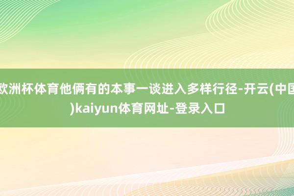 欧洲杯体育他俩有的本事一谈进入多样行径-开云(中国)kaiyun体育网址-登录入口