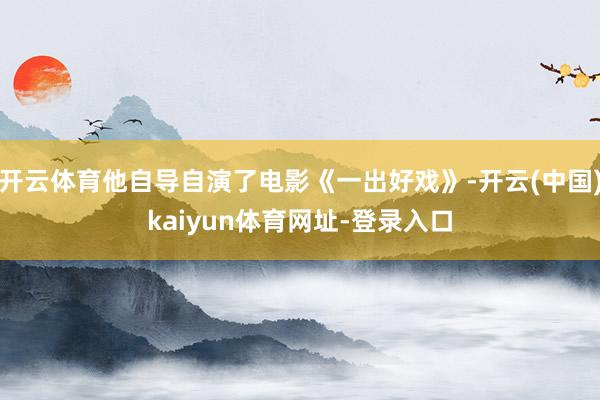 开云体育他自导自演了电影《一出好戏》-开云(中国)kaiyun体育网址-登录入口