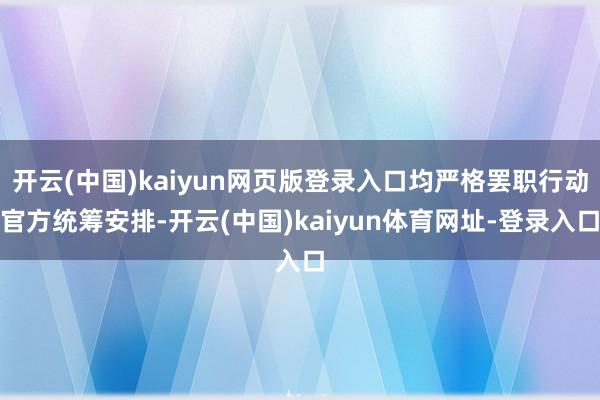 开云(中国)kaiyun网页版登录入口均严格罢职行动官方统筹安排-开云(中国)kaiyun体育网址-登录入口