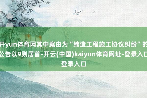 开yun体育网其中案由为“缔造工程施工协议纠纷”的公告以9则居首-开云(中国)kaiyun体育网址-登录入口