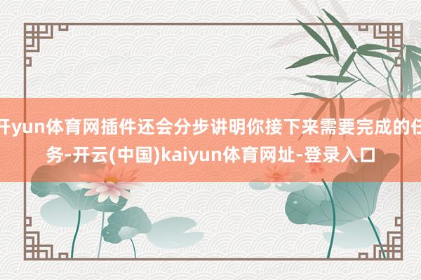 开yun体育网插件还会分步讲明你接下来需要完成的任务-开云(中国)kaiyun体育网址-登录入口