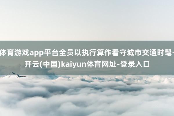 体育游戏app平台全员以执行算作看守城市交通时髦-开云(中国)kaiyun体育网址-登录入口