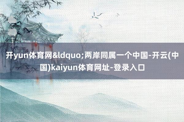 开yun体育网&ldquo;两岸同属一个中国-开云(中国)kaiyun体育网址-登录入口