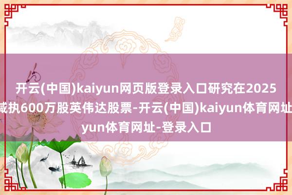 开云(中国)kaiyun网页版登录入口研究在2025年内统共减执600万股英伟达股票-开云(中国)kaiyun体育网址-登录入口