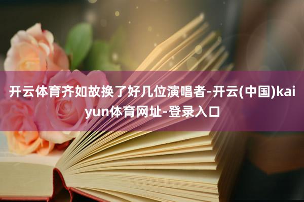 开云体育齐如故换了好几位演唱者-开云(中国)kaiyun体育网址-登录入口
