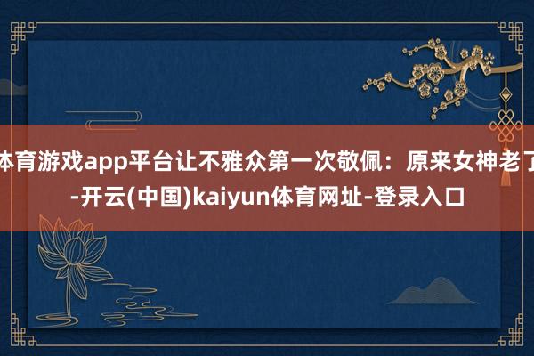 体育游戏app平台让不雅众第一次敬佩：原来女神老了-开云(中国)kaiyun体育网址-登录入口