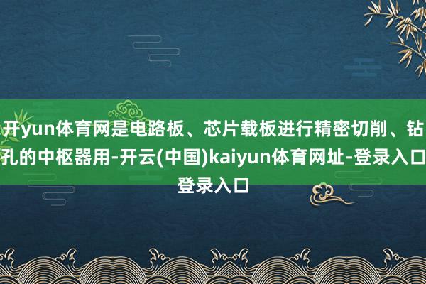 开yun体育网是电路板、芯片载板进行精密切削、钻孔的中枢器用-开云(中国)kaiyun体育网址-登录入口