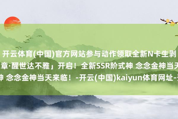 开云体育(中国)官方网站参与动作领取全新N卡生剥鬼！全新版块「雪山之章·醒世达不雅」开启！全新SSR阶式神 念念金神当天来临！-开云(中国)kaiyun体育网址-登录入口
