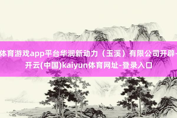 体育游戏app平台华润新动力（玉溪）有限公司开辟-开云(中国)kaiyun体育网址-登录入口