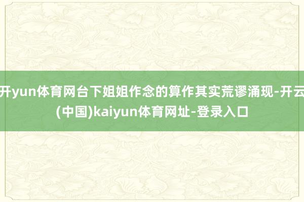 开yun体育网台下姐姐作念的算作其实荒谬涌现-开云(中国)kaiyun体育网址-登录入口
